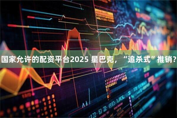 国家允许的配资平台2025 星巴克，“追杀式”推销？
