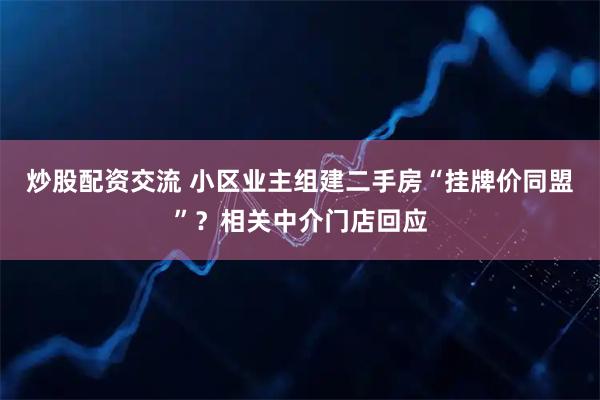 炒股配资交流 小区业主组建二手房“挂牌价同盟”？相关中介门店回应