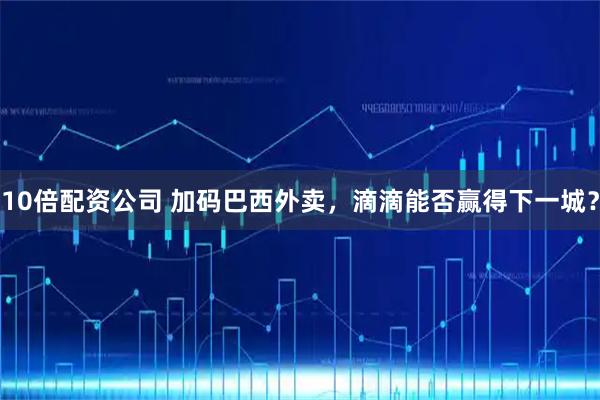 10倍配资公司 加码巴西外卖，滴滴能否赢得下一城？