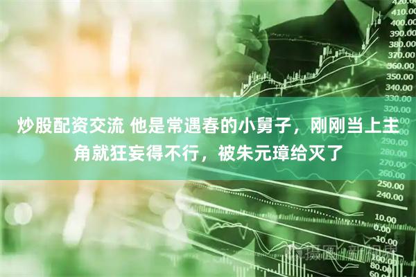炒股配资交流 他是常遇春的小舅子，刚刚当上主角就狂妄得不行，被朱元璋给灭了