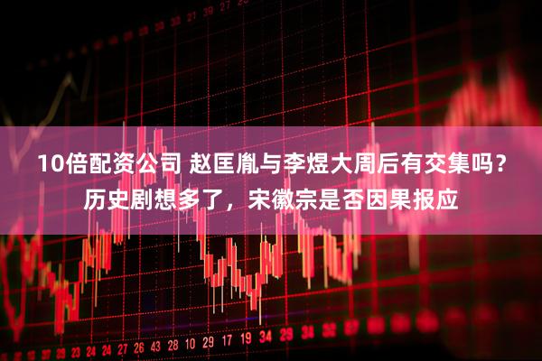 10倍配资公司 赵匡胤与李煜大周后有交集吗？历史剧想多了，宋徽宗是否因果报应
