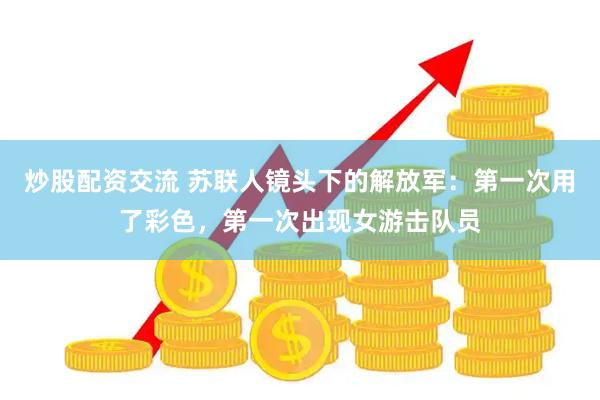 炒股配资交流 苏联人镜头下的解放军：第一次用了彩色，第一次出现女游击队员