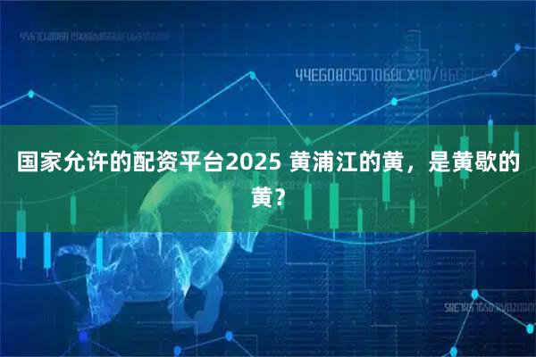 国家允许的配资平台2025 黄浦江的黄，是黄歇的黄？