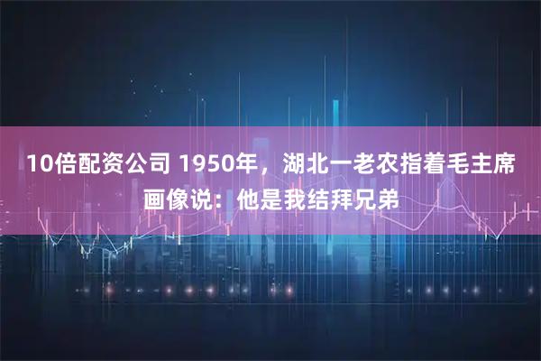 10倍配资公司 1950年，湖北一老农指着毛主席画像说：他是我结拜兄弟