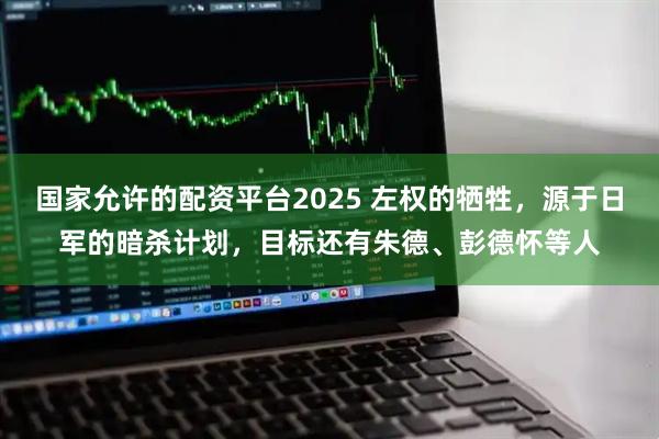 国家允许的配资平台2025 左权的牺牲，源于日军的暗杀计划，目标还有朱德、彭德怀等人