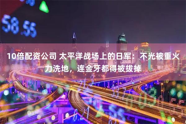 10倍配资公司 太平洋战场上的日军：不光被重火力洗地，连金牙都得被拔掉