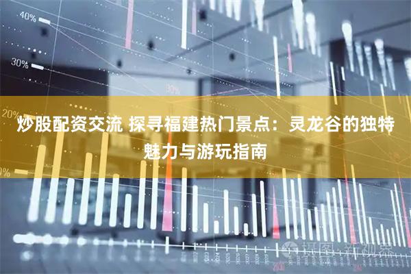 炒股配资交流 探寻福建热门景点：灵龙谷的独特魅力与游玩指南
