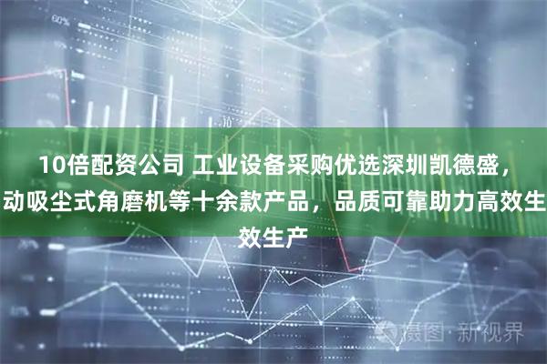 10倍配资公司 工业设备采购优选深圳凯德盛，自动吸尘式角磨机等十余款产品，品质可靠助力高效生产