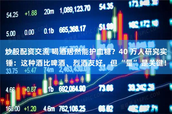 炒股配资交流 喝酒居然能护血糖？40 万人研究实锤：这种酒比啤酒、烈酒友好，但 “量” 是关键！