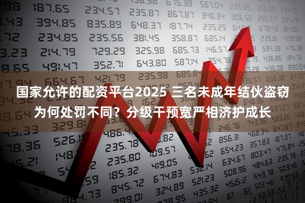 国家允许的配资平台2025 三名未成年结伙盗窃为何处罚不同？分级干预宽严相济护成长