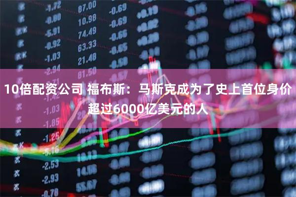10倍配资公司 福布斯：马斯克成为了史上首位身价超过6000亿美元的人