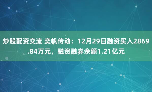 炒股配资交流 奕帆传动：12月29日融资买入2869.84万元，融资融券余额1.21亿元