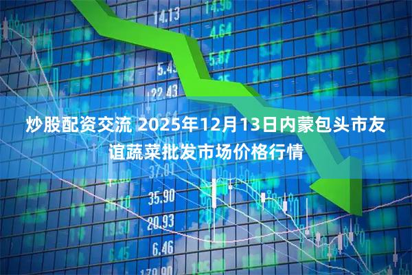炒股配资交流 2025年12月13日内蒙包头市友谊蔬菜批发市场价格行情