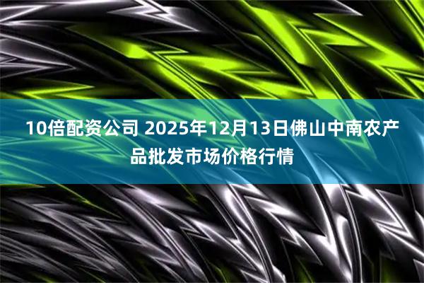 10倍配资公司 2025年12月13日佛山中南农产品批发市场价格行情