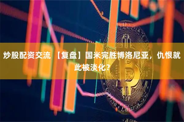 炒股配资交流 【复盘】国米完胜博洛尼亚，仇恨就此被淡化？