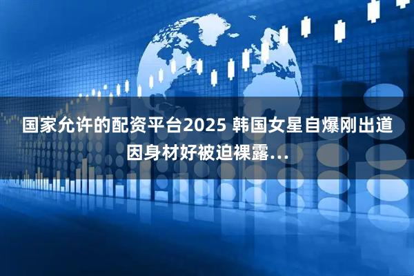 国家允许的配资平台2025 韩国女星自爆刚出道因身材好被迫裸露…