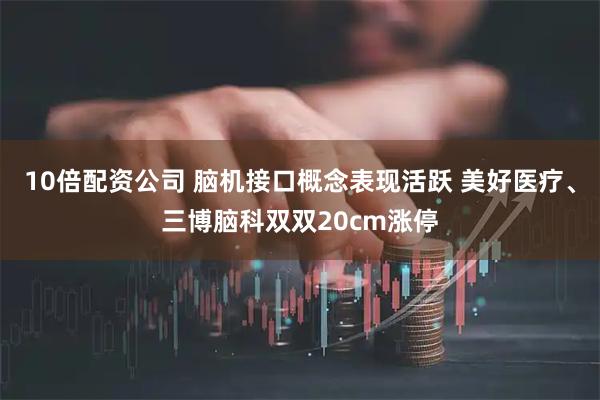 10倍配资公司 脑机接口概念表现活跃 美好医疗、三博脑科双双20cm涨停