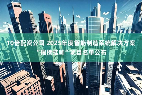 10倍配资公司 2025年度智能制造系统解决方案“揭榜挂帅”项目名单公布
