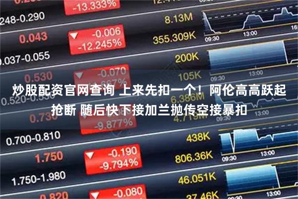炒股配资官网查询 上来先扣一个！阿伦高高跃起抢断 随后快下接加兰抛传空接暴扣