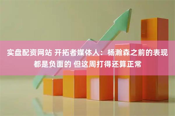 实盘配资网站 开拓者媒体人：杨瀚森之前的表现都是负面的 但这周打得还算正常