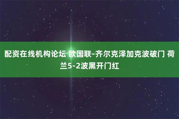 配资在线机构论坛 欧国联-齐尔克泽加克波破门 荷兰5-2波黑开门红