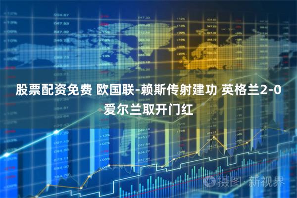 股票配资免费 欧国联-赖斯传射建功 英格兰2-0爱尔兰取开门红