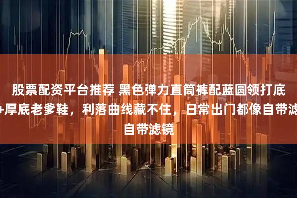 股票配资平台推荐 黑色弹力直筒裤配蓝圆领打底衫+厚底老爹鞋，利落曲线藏不住，日常出门都像自带滤镜