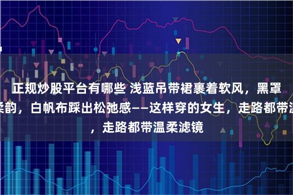 正规炒股平台有哪些 浅蓝吊带裙裹着软风，黑罩衫藏点柔韵，白帆布踩出松弛感——这样穿的女生，走路都带温柔滤镜