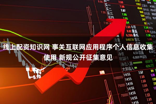 线上配资知识网 事关互联网应用程序个人信息收集使用 新规公开征集意见