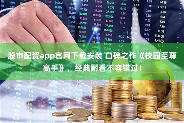 股市配资app官网下载安装 口碑之作《校园至尊高手》，经典耐看不容错过！