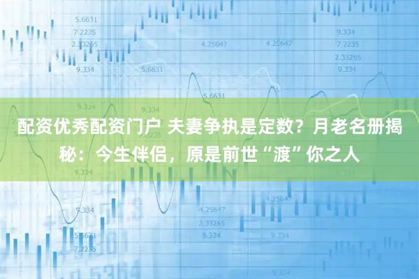 配资优秀配资门户 夫妻争执是定数？月老名册揭秘：今生伴侣，原是前世“渡”你之人