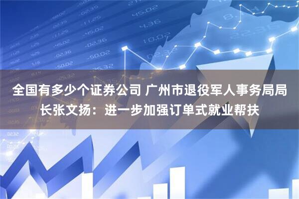 全国有多少个证券公司 广州市退役军人事务局局长张文扬：进一步加强订单式就业帮扶