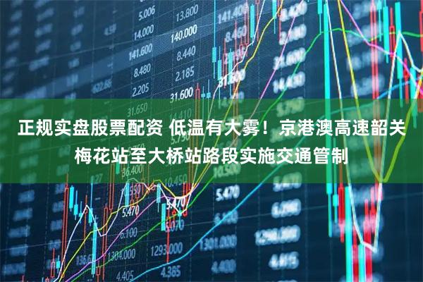 正规实盘股票配资 低温有大雾！京港澳高速韶关梅花站至大桥站路段实施交通管制