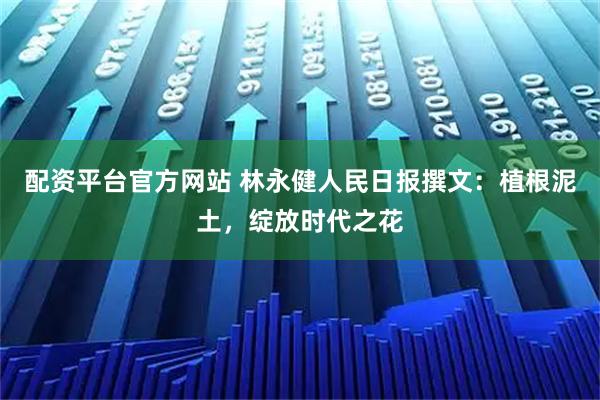 配资平台官方网站 林永健人民日报撰文：植根泥土，绽放时代之花