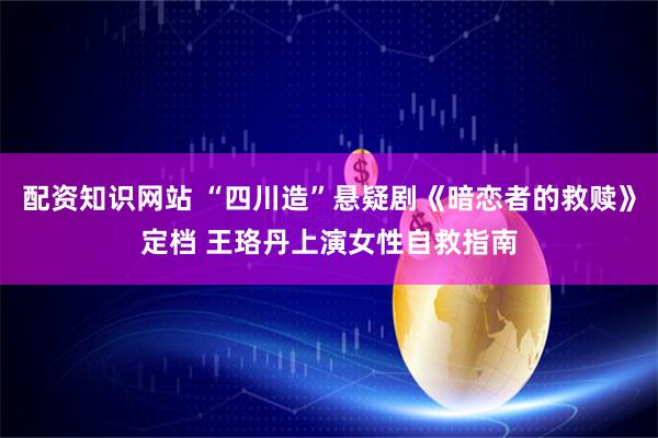 配资知识网站 “四川造”悬疑剧《暗恋者的救赎》定档 王珞丹上演女性自救指南