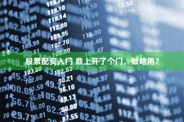 股票配资入门 鼎上开了个门，做啥用？