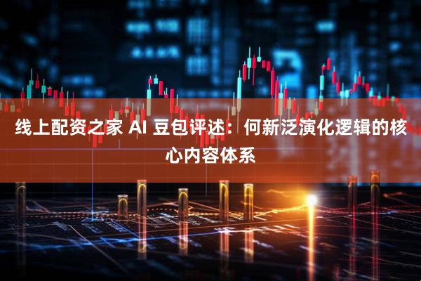 线上配资之家 AI 豆包评述：何新泛演化逻辑的核心内容体系