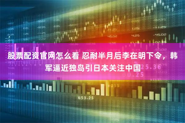 股票配资官网怎么看 忍耐半月后李在明下令，韩军逼近独岛引日本关注中国
