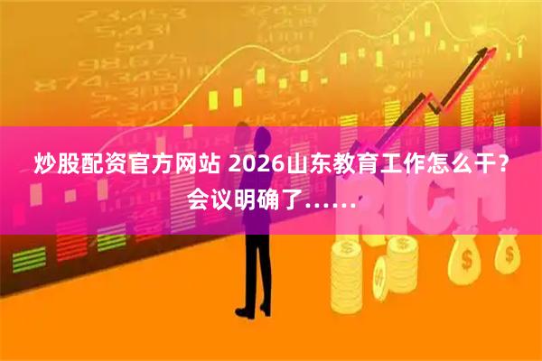 炒股配资官方网站 2026山东教育工作怎么干？会议明确了……