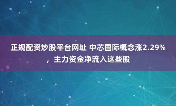 正规配资炒股平台网址 中芯国际概念涨2.29%，主力资金净流入这些股