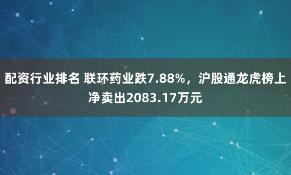 配资行业排名 联环药业跌7.88%，沪股通龙虎榜上净卖出2083.17万元
