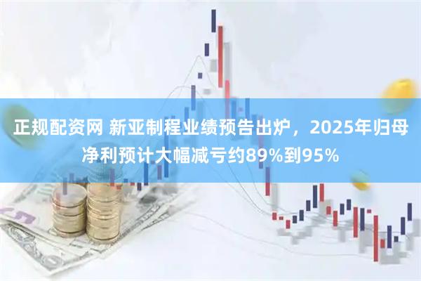 正规配资网 新亚制程业绩预告出炉，2025年归母净利预计大幅减亏约89%到95%