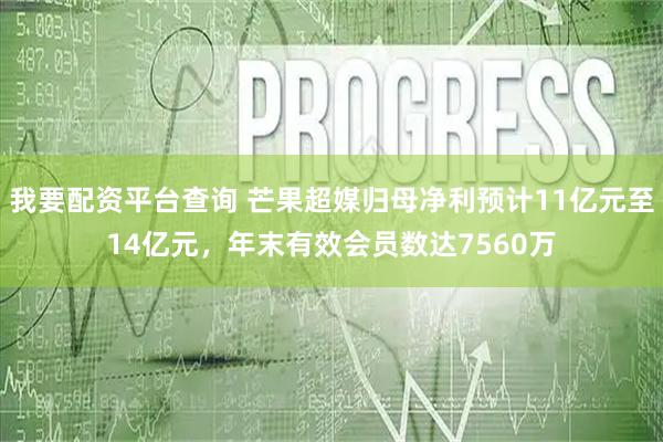 我要配资平台查询 芒果超媒归母净利预计11亿元至14亿元，年末有效会员数达7560万