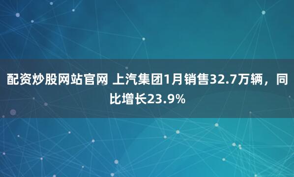 配资炒股网站官网 上汽集团1月销售32.7万辆，同比增长23.9%