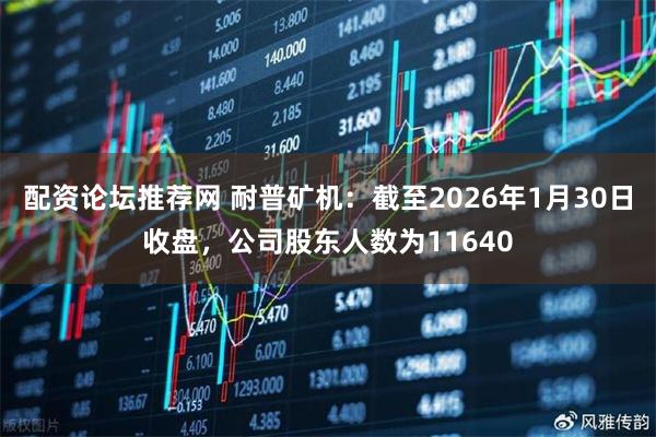 配资论坛推荐网 耐普矿机：截至2026年1月30日收盘，公司股东人数为11640