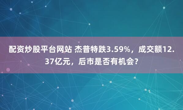 配资炒股平台网站 杰普特跌3.59%，成交额12.37亿元，后市是否有机会？