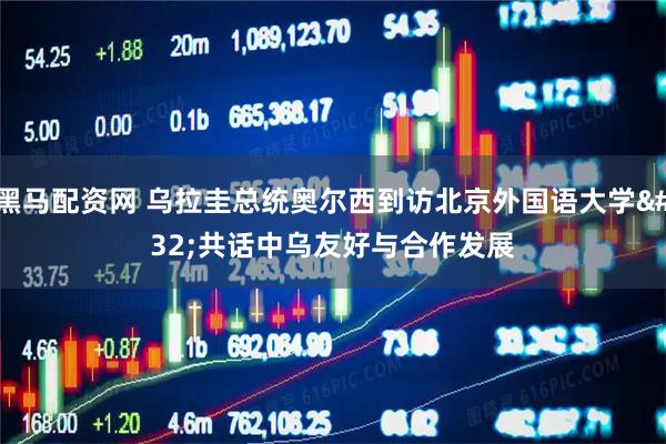 黑马配资网 乌拉圭总统奥尔西到访北京外国语大学 共话中乌友好与合作发展