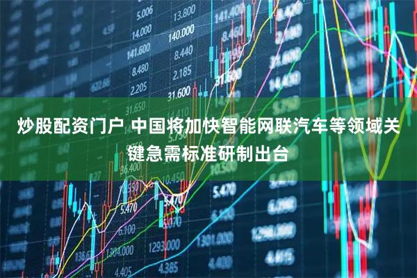 炒股配资门户 中国将加快智能网联汽车等领域关键急需标准研制出台