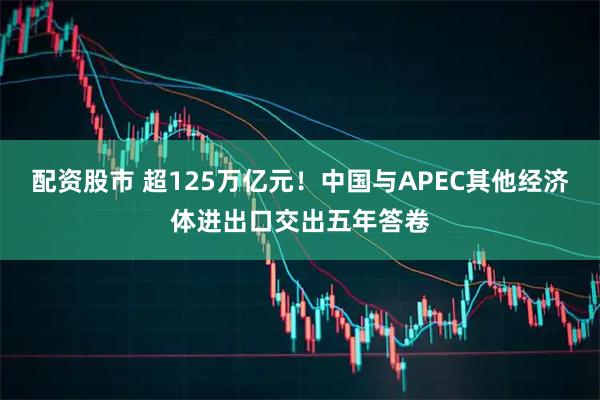 配资股市 超125万亿元！中国与APEC其他经济体进出口交出五年答卷