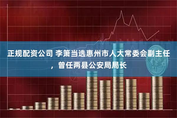 正规配资公司 李箫当选惠州市人大常委会副主任，曾任两县公安局局长